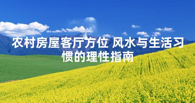 农村房屋客厅方位 风水与生活习惯的理性指南
